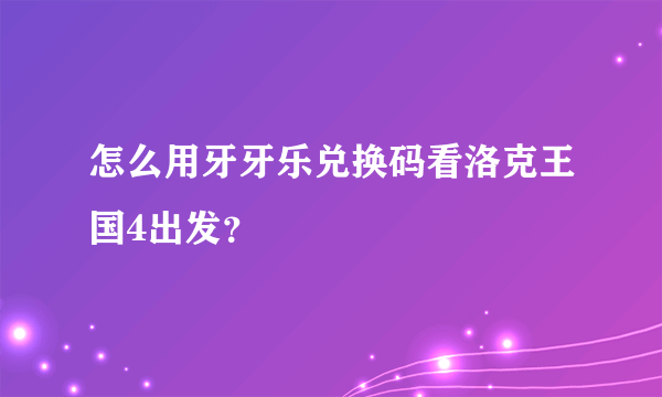 怎么用牙牙乐兑换码看洛克王国4出发？