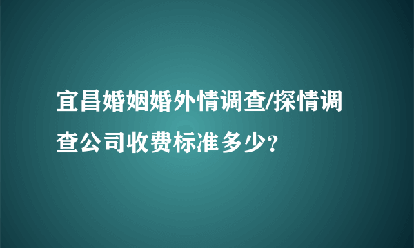 宜昌婚姻婚外情调查/探情调查公司收费标准多少？