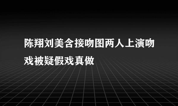 陈翔刘美含接吻图两人上演吻戏被疑假戏真做