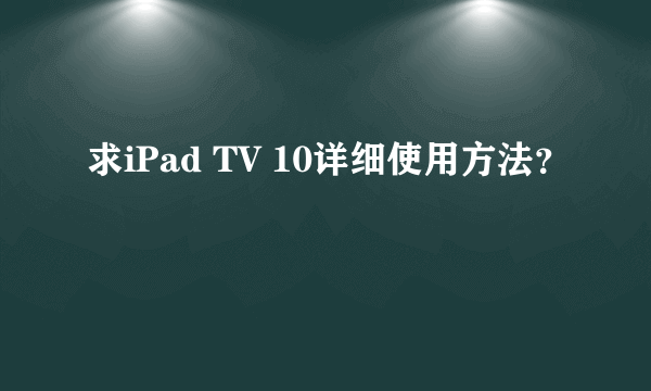 求iPad TV 10详细使用方法？