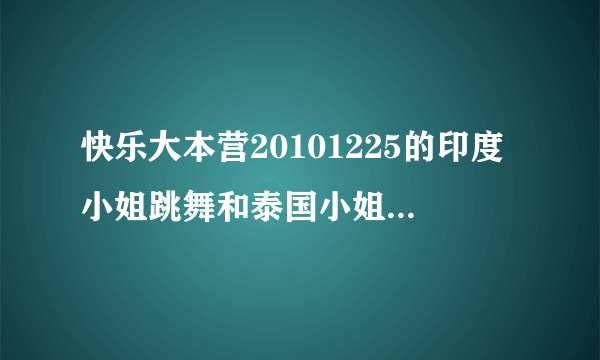 快乐大本营20101225的印度小姐跳舞和泰国小姐跳舞的歌曲是哪首？