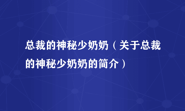 总裁的神秘少奶奶（关于总裁的神秘少奶奶的简介）