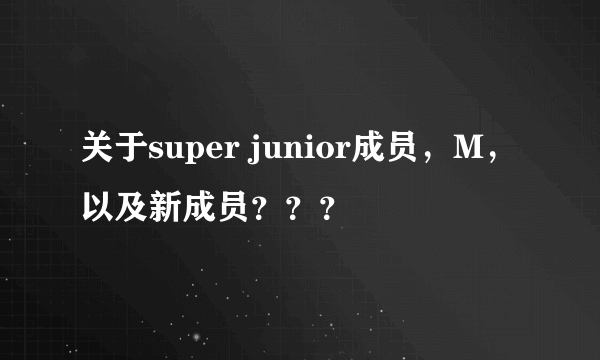 关于super junior成员，M，以及新成员？？？