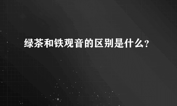 绿茶和铁观音的区别是什么？