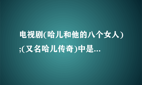 电视剧(哈儿和他的八个女人);(又名哈儿传奇)中是谁扮演女军人赵媛媛的