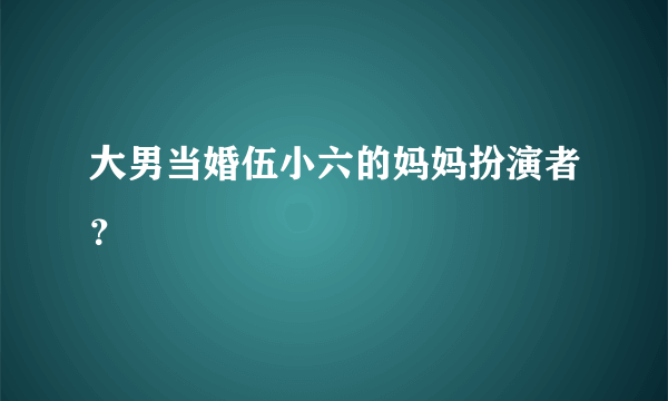 大男当婚伍小六的妈妈扮演者？