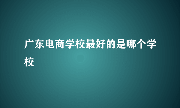 广东电商学校最好的是哪个学校