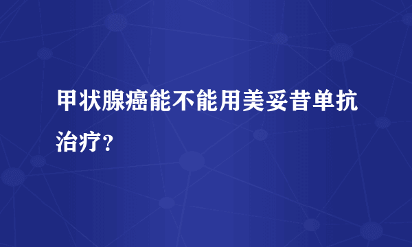 甲状腺癌能不能用美妥昔单抗治疗？