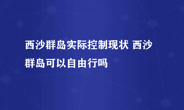 西沙群岛实际控制现状 西沙群岛可以自由行吗