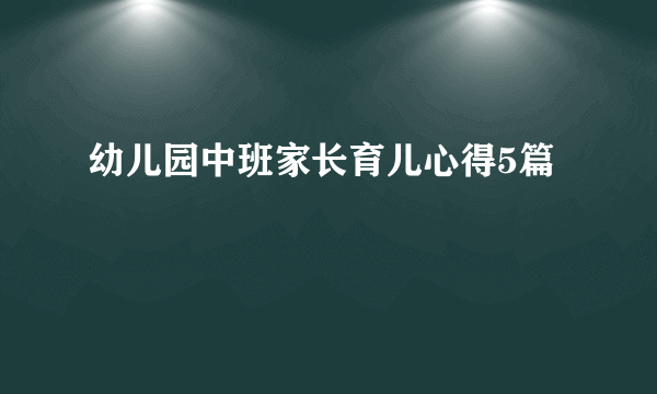 幼儿园中班家长育儿心得5篇