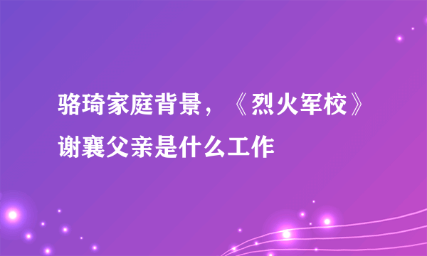 骆琦家庭背景，《烈火军校》谢襄父亲是什么工作