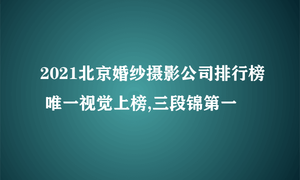 2021北京婚纱摄影公司排行榜 唯一视觉上榜,三段锦第一