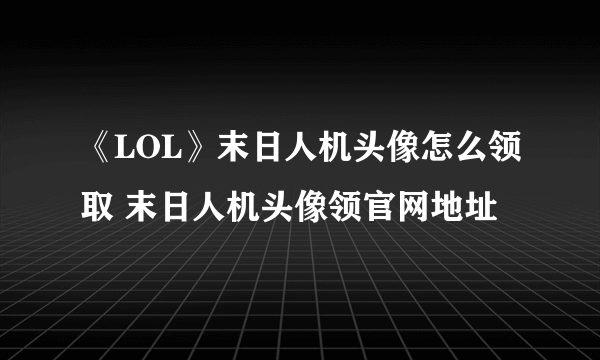 《LOL》末日人机头像怎么领取 末日人机头像领官网地址