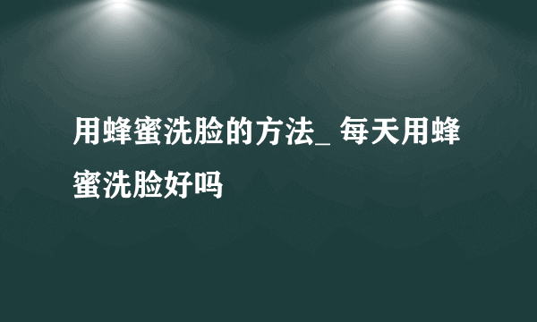 用蜂蜜洗脸的方法_ 每天用蜂蜜洗脸好吗