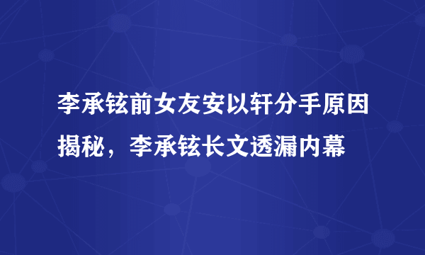 李承铉前女友安以轩分手原因揭秘，李承铉长文透漏内幕