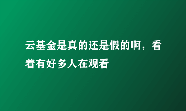 云基金是真的还是假的啊，看着有好多人在观看