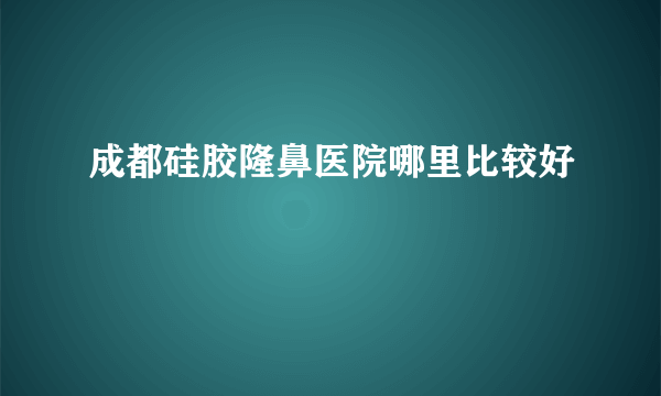 成都硅胶隆鼻医院哪里比较好