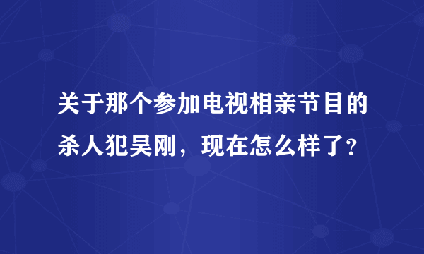 关于那个参加电视相亲节目的杀人犯吴刚，现在怎么样了？