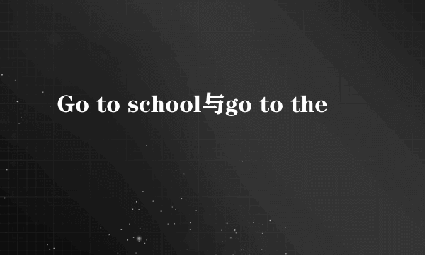 Go to school与go to the