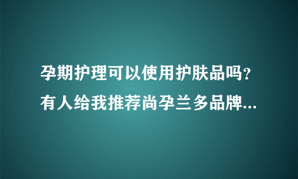 孕期护理可以使用护肤品吗？有人给我推荐尚孕兰多品牌...