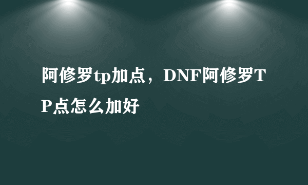 阿修罗tp加点，DNF阿修罗TP点怎么加好