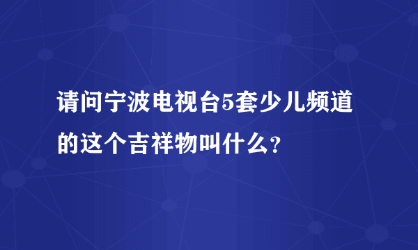 请问宁波电视台5套少儿频道的这个吉祥物叫什么？