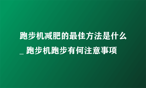 跑步机减肥的最佳方法是什么_ 跑步机跑步有何注意事项