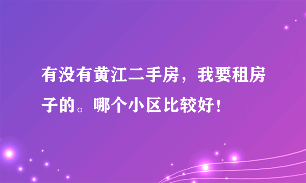 有没有黄江二手房，我要租房子的。哪个小区比较好！