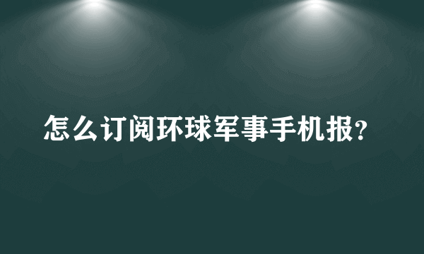 怎么订阅环球军事手机报？