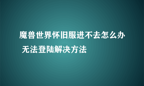 魔兽世界怀旧服进不去怎么办 无法登陆解决方法