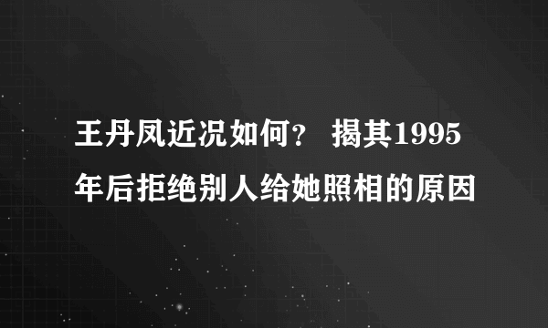 王丹凤近况如何？ 揭其1995年后拒绝别人给她照相的原因