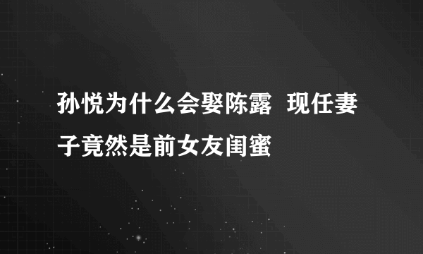 孙悦为什么会娶陈露  现任妻子竟然是前女友闺蜜