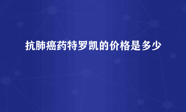 抗肺癌药特罗凯的价格是多少