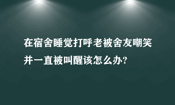 在宿舍睡觉打呼老被舍友嘲笑并一直被叫醒该怎么办?