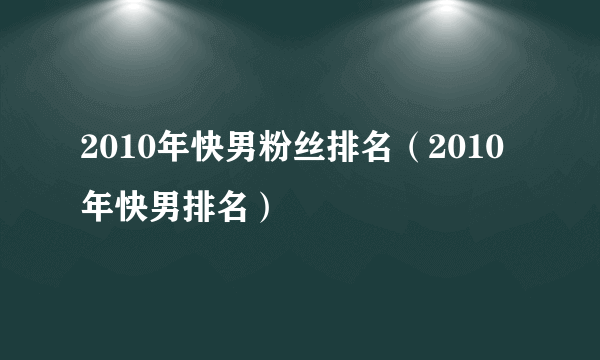 2010年快男粉丝排名（2010年快男排名）