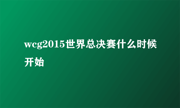 wcg2015世界总决赛什么时候开始