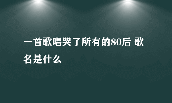 一首歌唱哭了所有的80后 歌名是什么