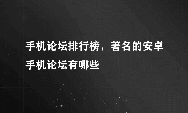 手机论坛排行榜，著名的安卓手机论坛有哪些