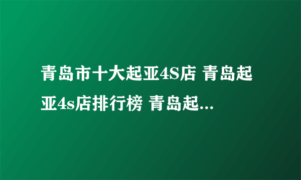 青岛市十大起亚4S店 青岛起亚4s店排行榜 青岛起亚汽车经销商