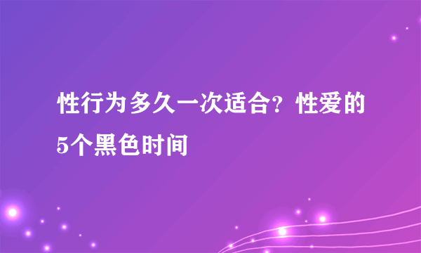 性行为多久一次适合？性爱的5个黑色时间