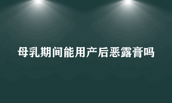 母乳期间能用产后恶露膏吗