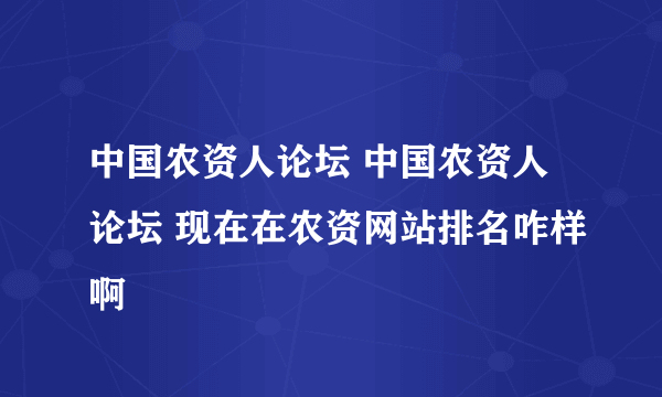 中国农资人论坛 中国农资人论坛 现在在农资网站排名咋样啊