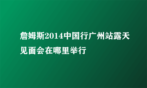 詹姆斯2014中国行广州站露天见面会在哪里举行