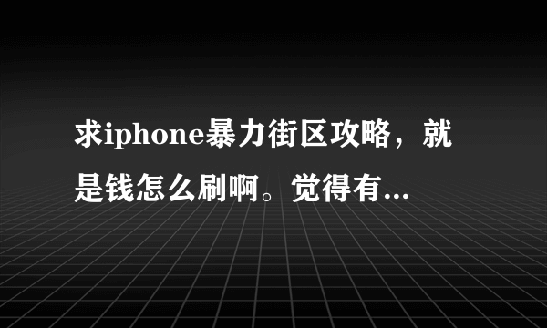 求iphone暴力街区攻略，就是钱怎么刷啊。觉得有点慢，打到第二关boss了，一直在刷，还有卡机有办法处理吗？