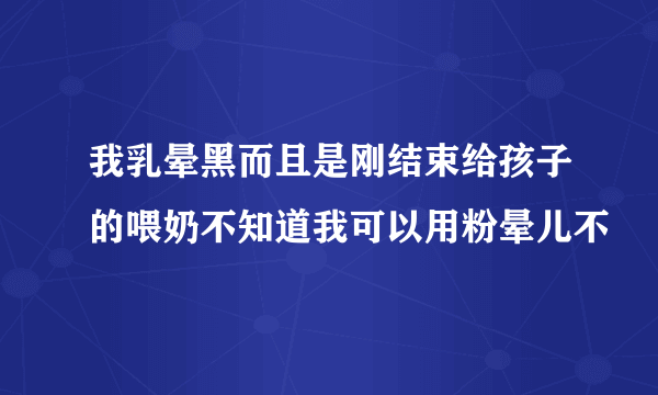 我乳晕黑而且是刚结束给孩子的喂奶不知道我可以用粉晕儿不