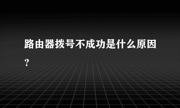 路由器拨号不成功是什么原因？