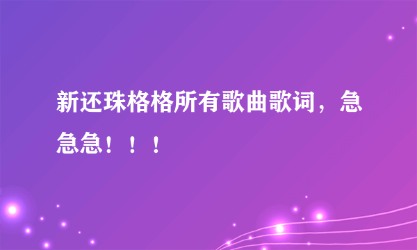 新还珠格格所有歌曲歌词，急急急！！！