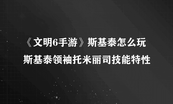 《文明6手游》斯基泰怎么玩 斯基泰领袖托米丽司技能特性