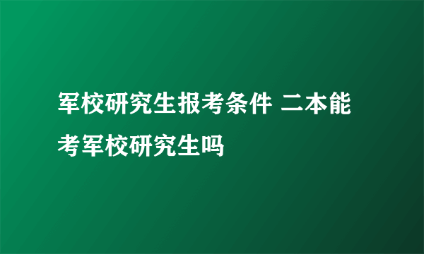 军校研究生报考条件 二本能考军校研究生吗