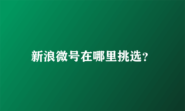 新浪微号在哪里挑选？